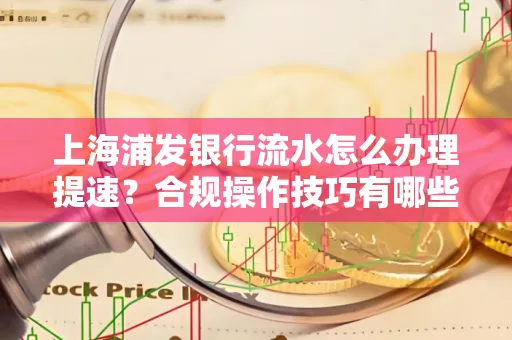 上海浦发银行流水怎么办理提速?合规操作技巧有哪些?